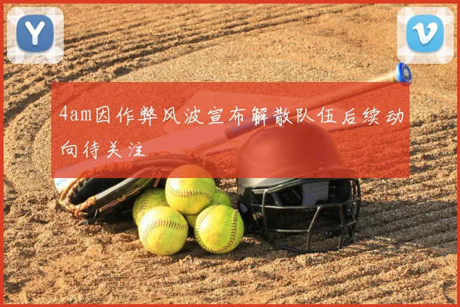 4am因作弊风波宣布解散队伍后续动向待关注