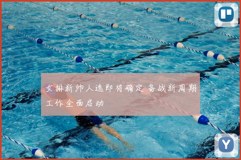 女排新帅人选即将确定 备战新周期工作全面启动