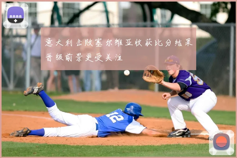 意大利击败塞尔维亚收获比分结果晋级前景更受关注