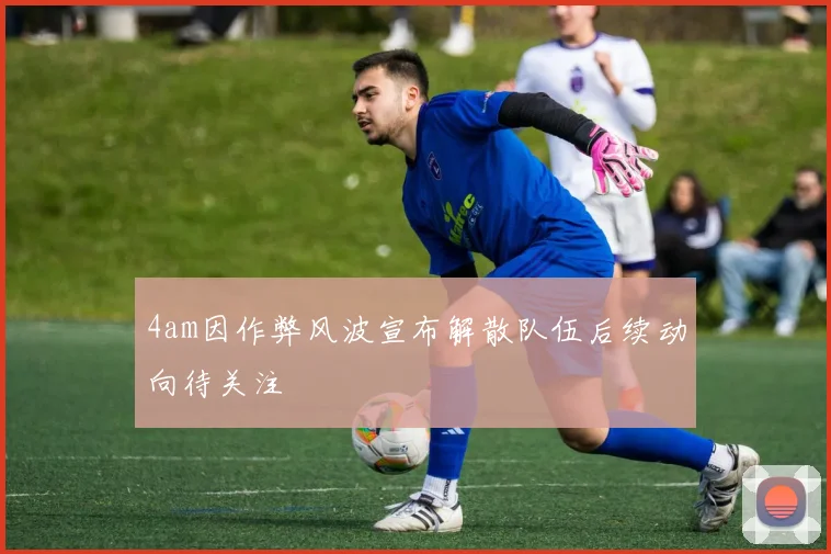 4am因作弊风波宣布解散队伍后续动向待关注