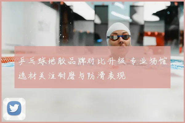 乒乓球地胶品牌对比升级 专业场馆选材关注耐磨与防滑表现