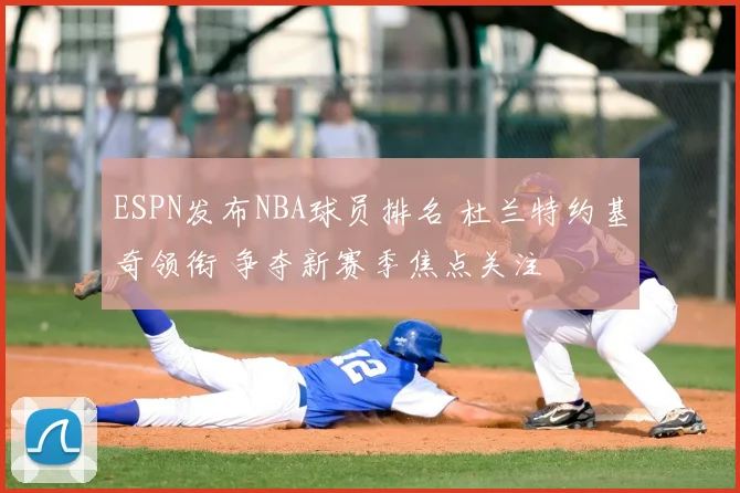 ESPN发布NBA球员排名 杜兰特约基奇领衔 争夺新赛季焦点关注