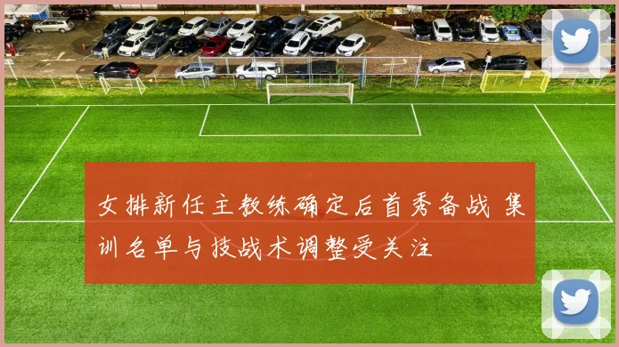 女排新任主教练确定后首秀备战 集训名单与技战术调整受关注