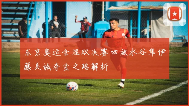东京奥运会混双决赛回放水谷隼伊藤美诚夺金之路解析
