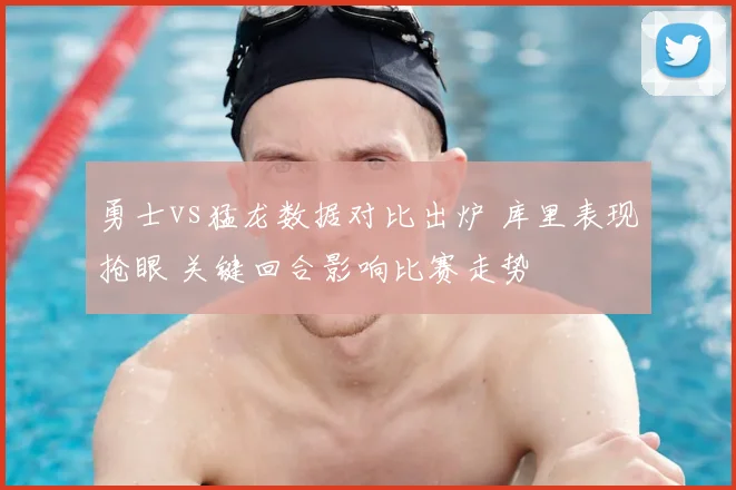 勇士vs猛龙数据对比出炉 库里表现抢眼 关键回合影响比赛走势